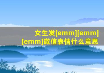 女生发[emm][emm][emm]微信表情什么意思